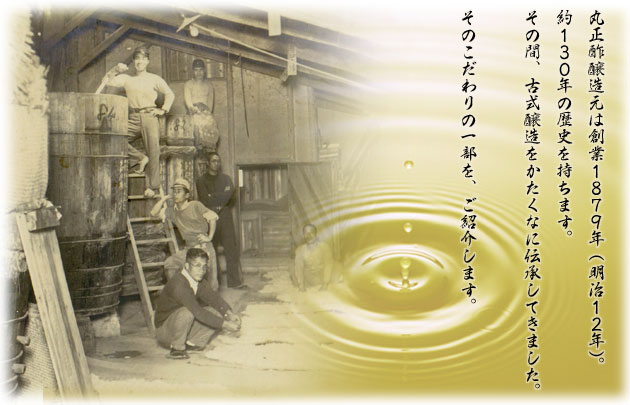 丸正酢醸造元は創業1879年(明治12年)。約130年の歴史を持ちます。その間、古式醸造をかたくなに伝承してきました。そのこだわりの一部を、ご紹介します。
